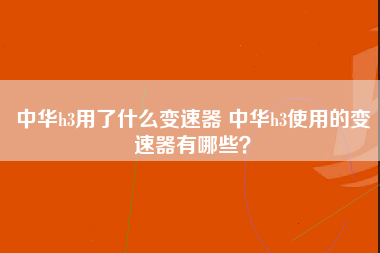 中华h3用了什么变速器 中华h3使用的变速器有哪些？