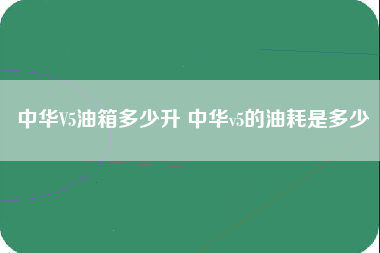 中华V5油箱多少升 中华v5的油耗是多少