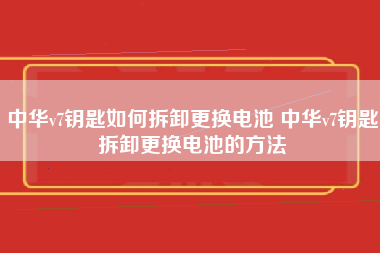 中华v7钥匙如何拆卸更换电池 中华v7钥匙拆卸更换电池的方法