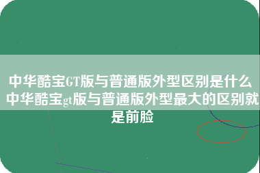 中华酷宝GT版与普通版外型区别是什么 中华酷宝gt版与普通版外型最大的区别就是前脸