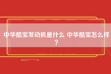 中华酷宝发动机是什么 中华酷宝怎么样？