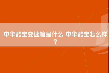 中华酷宝变速箱是什么 中华酷宝怎么样？