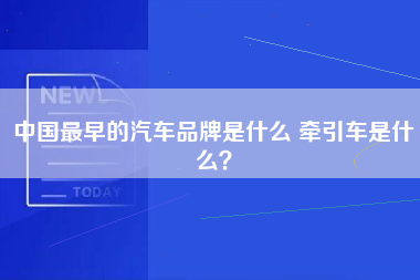 中国最早的汽车品牌是什么 牵引车是什么？