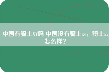 中国有骑士XV吗 中国没有骑士xv，骑士xv怎么样？