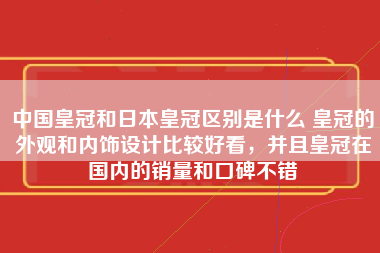 中国皇冠和日本皇冠区别是什么 皇冠的外观和内饰设计比较好看，并且皇冠在国内的销量和口碑不错