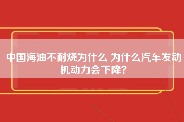 中国海油不耐烧为什么 为什么汽车发动机动力会下降？