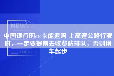 中国银行的etc卡能退吗 上高速公路行驶时，一定要提前去收费站排队，否则堵车起步