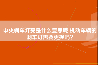 中央刹车灯亮是什么意思呢 机动车辆的刹车灯需要更换吗？