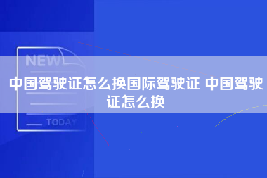 中国驾驶证怎么换国际驾驶证 中国驾驶证怎么换