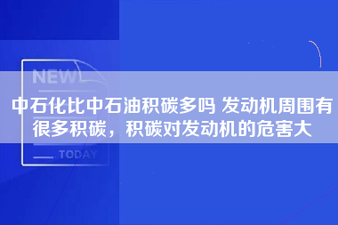 中石化比中石油积碳多吗 发动机周围有很多积碳，积碳对发动机的危害大