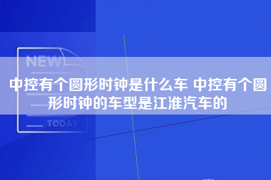 中控有个圆形时钟是什么车 中控有个圆形时钟的车型是江淮汽车的