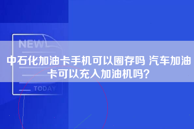 中石化加油卡手机可以圈存吗 汽车加油卡可以充入加油机吗？