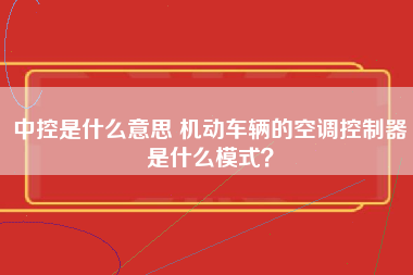 中控是什么意思 机动车辆的空调控制器是什么模式？