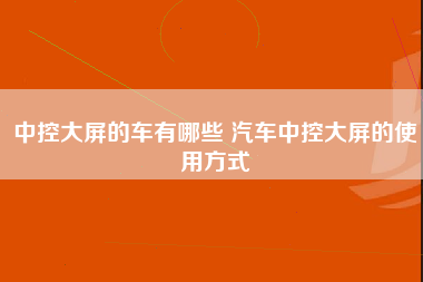 中控大屏的车有哪些 汽车中控大屏的使用方式