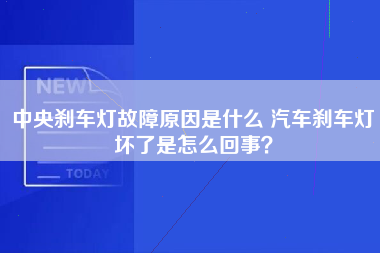 中央刹车灯故障原因是什么 汽车刹车灯坏了是怎么回事？