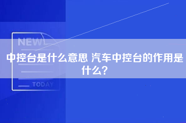 中控台是什么意思 汽车中控台的作用是什么？