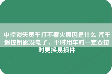 中控锁失灵车打不着火原因是什么 汽车遥控钥匙没电了，平时用车时一定要按时更换易损件