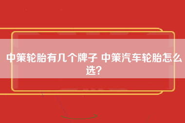 中策轮胎有几个牌子 中策汽车轮胎怎么选？