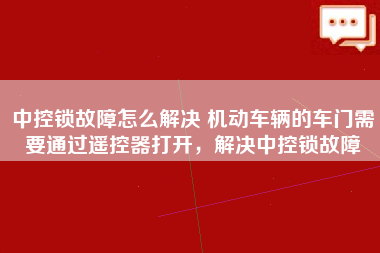 中控锁故障怎么解决 机动车辆的车门需要通过遥控器打开，解决中控锁故障