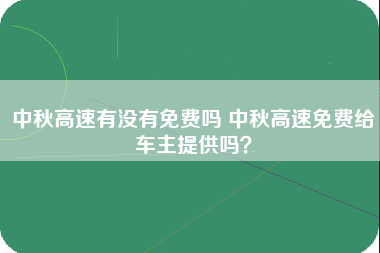 中秋高速有没有免费吗 中秋高速免费给车主提供吗？