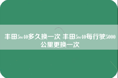 丰田5w40多久换一次 丰田5w40每行驶5000公里更换一次