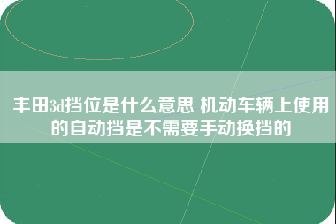 丰田3d挡位是什么意思 机动车辆上使用的自动挡是不需要手动换挡的