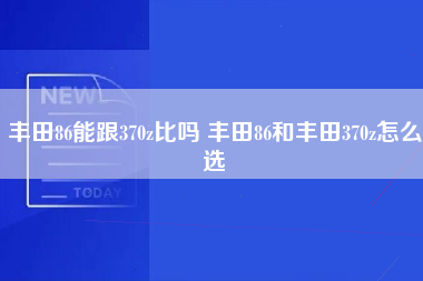 丰田86能跟370z比吗 丰田86和丰田370z怎么选