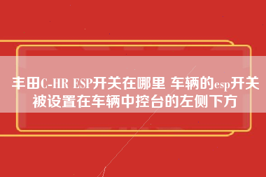 丰田C-HR ESP开关在哪里 车辆的esp开关被设置在车辆中控台的左侧下方