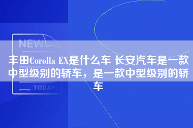 丰田Corolla EX是什么车 长安汽车是一款中型级别的轿车，是一款中型级别的轿车