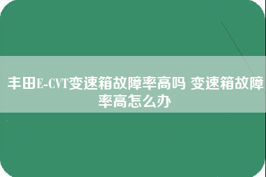 丰田E-CVT变速箱故障率高吗 变速箱故障率高怎么办