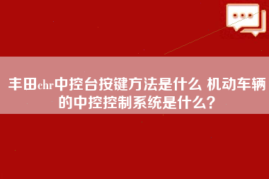 丰田chr中控台按键方法是什么 机动车辆的中控控制系统是什么？