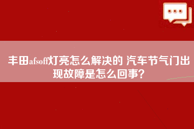 丰田afsoff灯亮怎么解决的 汽车节气门出现故障是怎么回事？