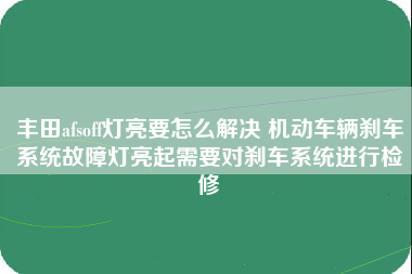 丰田afsoff灯亮要怎么解决 机动车辆刹车系统故障灯亮起需要对刹车系统进行检修