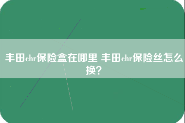 丰田chr保险盒在哪里 丰田chr保险丝怎么换？