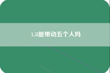 1.5l能带动五个人吗