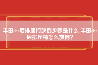 丰田chr后排座椅放倒步骤是什么 丰田chr后排座椅怎么放倒？