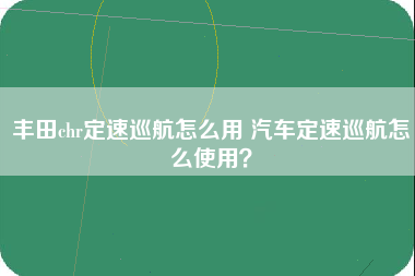 丰田chr定速巡航怎么用 汽车定速巡航怎么使用？