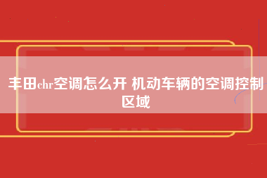 丰田chr空调怎么开 机动车辆的空调控制区域