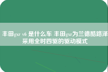 丰田gxr v6 是什么车 丰田gxr为兰德酷路泽采用全时四驱的驱动模式