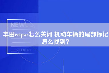 丰田ectpwr怎么关闭 机动车辆的尾部标记怎么找到？