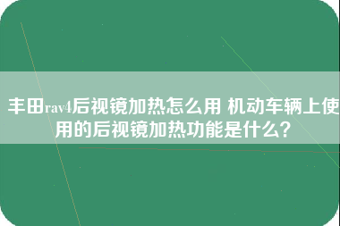 丰田rav4后视镜加热怎么用 机动车辆上使用的后视镜加热功能是什么？