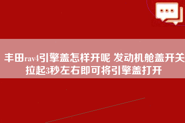 丰田rav4引擎盖怎样开呢 发动机舱盖开关拉起3秒左右即可将引擎盖打开