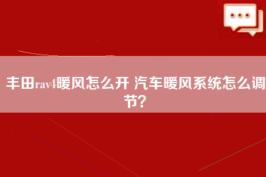 丰田rav4暖风怎么开 汽车暖风系统怎么调节？