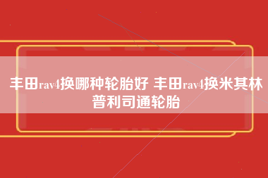 丰田rav4换哪种轮胎好 丰田rav4换米其林普利司通轮胎