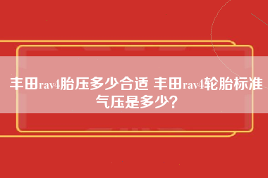 丰田rav4胎压多少合适 丰田rav4轮胎标准气压是多少？