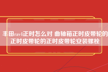 丰田rav4正时怎么对 曲轴箱正时皮带轮的正时皮带轮的正时皮带轮安装螺栓