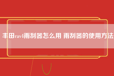 丰田rav4雨刮器怎么用 雨刮器的使用方法