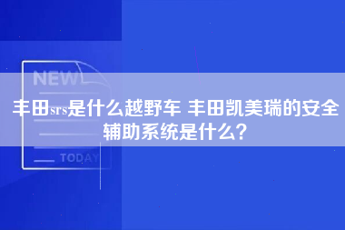 丰田srs是什么越野车 丰田凯美瑞的安全辅助系统是什么？