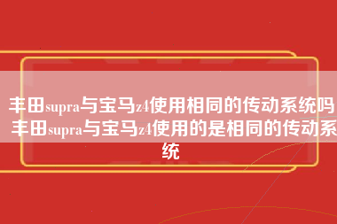 丰田supra与宝马z4使用相同的传动系统吗 丰田supra与宝马z4使用的是相同的传动系统