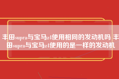 丰田supra与宝马z4使用相同的发动机吗 丰田supra与宝马z4使用的是一样的发动机